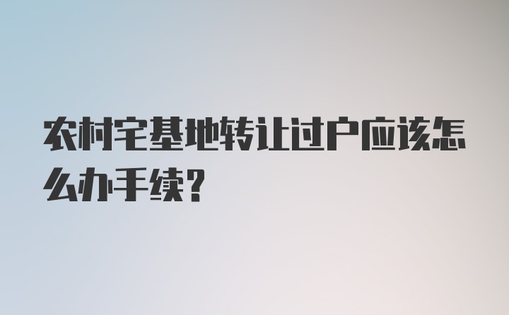 农村宅基地转让过户应该怎么办手续？