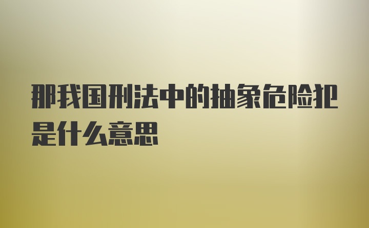 那我国刑法中的抽象危险犯是什么意思