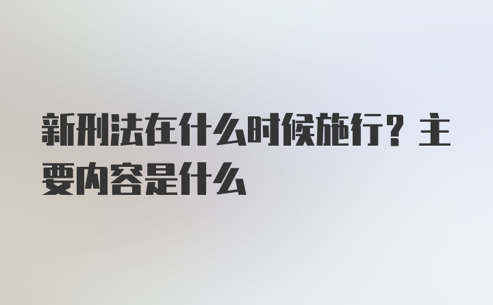 新刑法在什么时候施行？主要内容是什么