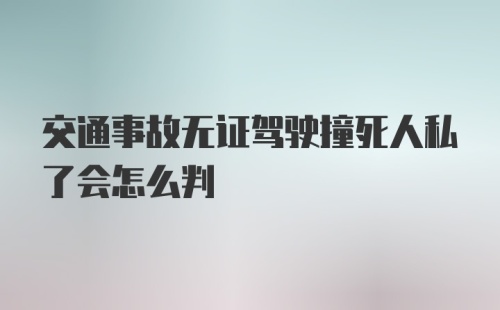 交通事故无证驾驶撞死人私了会怎么判