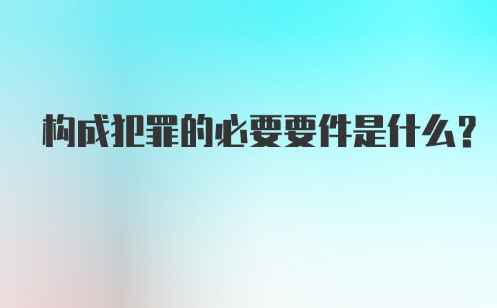 构成犯罪的必要要件是什么？