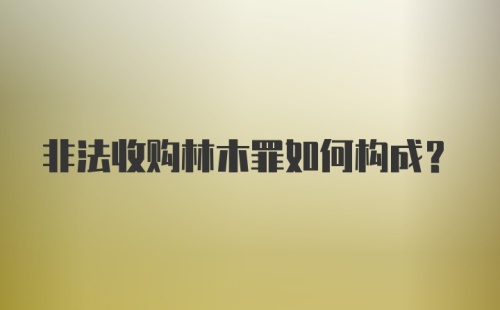 非法收购林木罪如何构成？