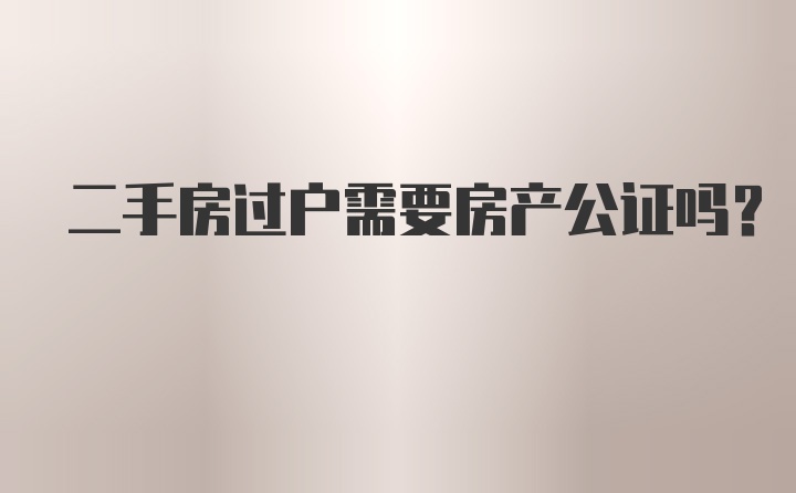 二手房过户需要房产公证吗？