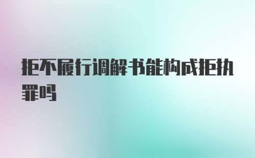 拒不履行调解书能构成拒执罪吗