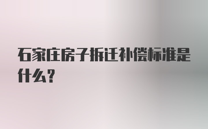 石家庄房子拆迁补偿标准是什么？