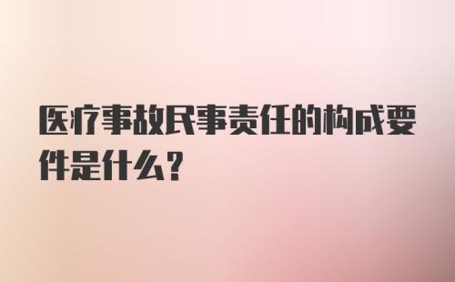 医疗事故民事责任的构成要件是什么？