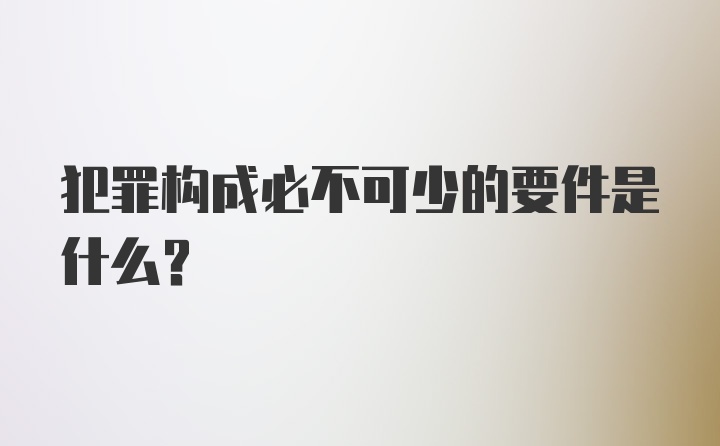 犯罪构成必不可少的要件是什么?