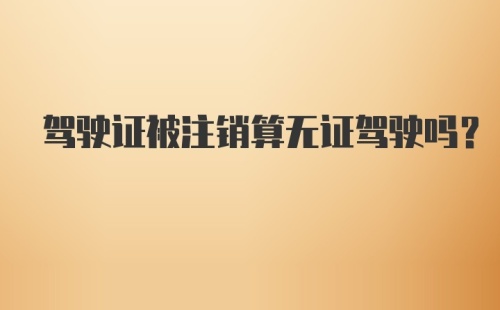 驾驶证被注销算无证驾驶吗？