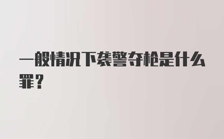 一般情况下袭警夺枪是什么罪？