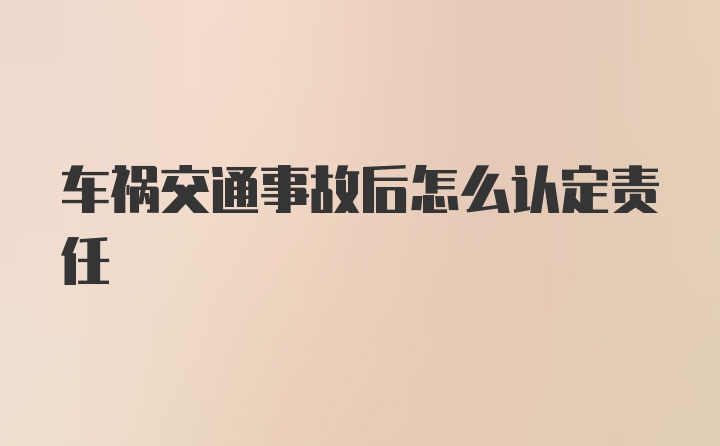 车祸交通事故后怎么认定责任