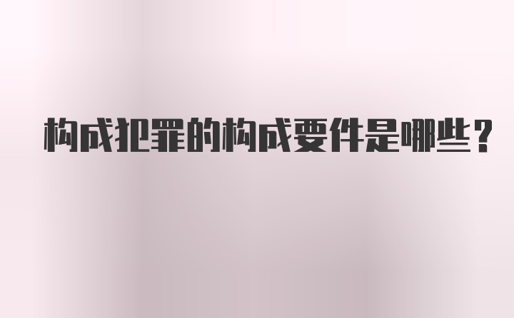 构成犯罪的构成要件是哪些？