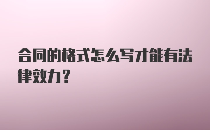 合同的格式怎么写才能有法律效力？