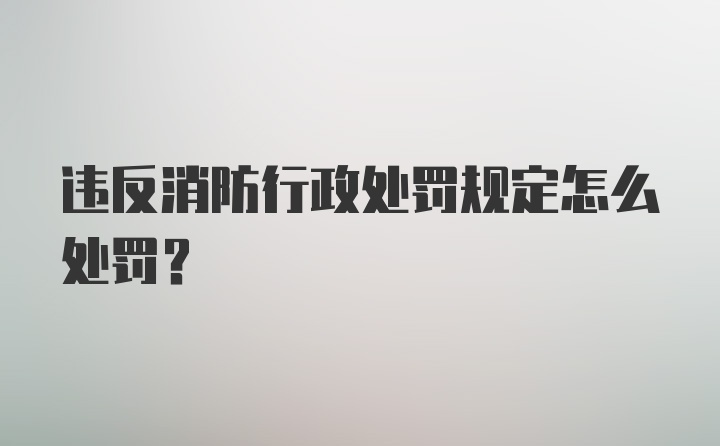 违反消防行政处罚规定怎么处罚？