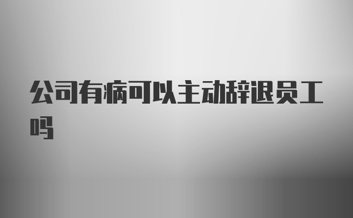 公司有病可以主动辞退员工吗