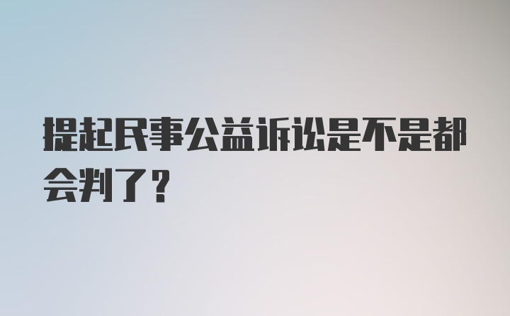 提起民事公益诉讼是不是都会判了？