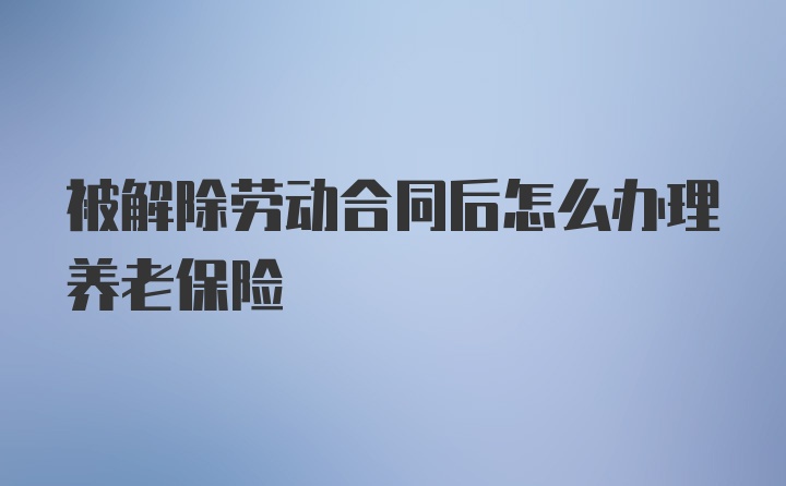 被解除劳动合同后怎么办理养老保险