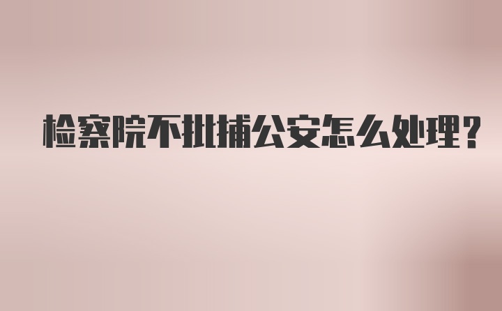 检察院不批捕公安怎么处理？