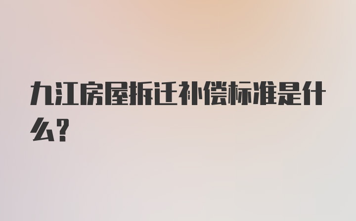 九江房屋拆迁补偿标准是什么？