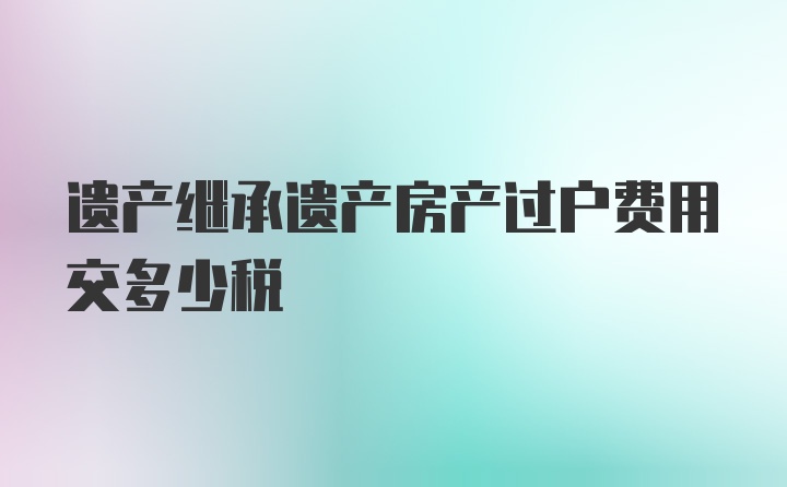 遗产继承遗产房产过户费用交多少税