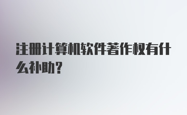 注册计算机软件著作权有什么补助？