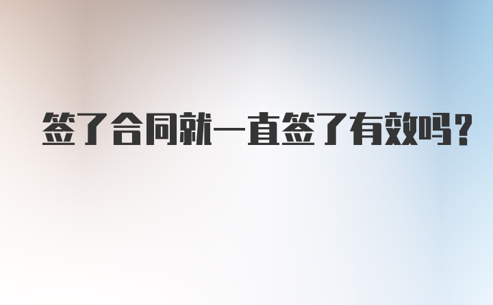 签了合同就一直签了有效吗？