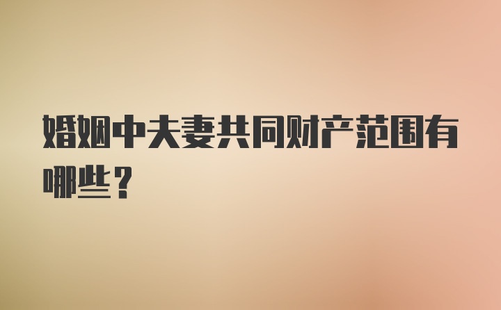 婚姻中夫妻共同财产范围有哪些？