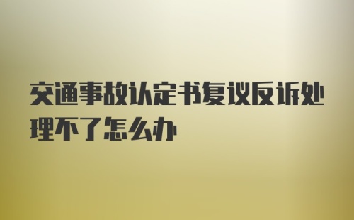 交通事故认定书复议反诉处理不了怎么办