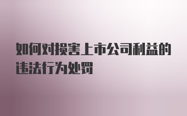 如何对损害上市公司利益的违法行为处罚