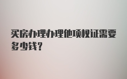 买房办理办理他项权证需要多少钱?