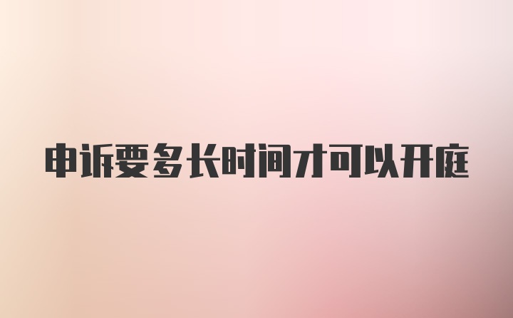 申诉要多长时间才可以开庭