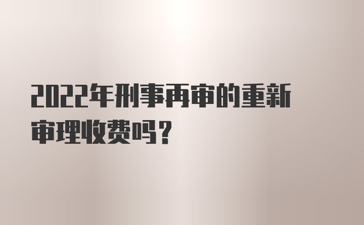 2022年刑事再审的重新审理收费吗？