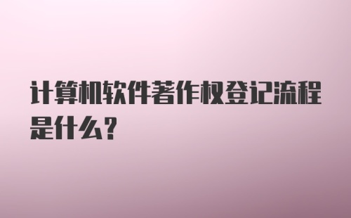 计算机软件著作权登记流程是什么?