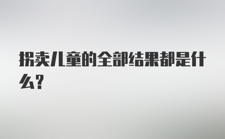 拐卖儿童的全部结果都是什么？