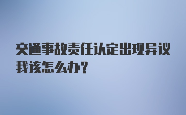 交通事故责任认定出现异议我该怎么办？