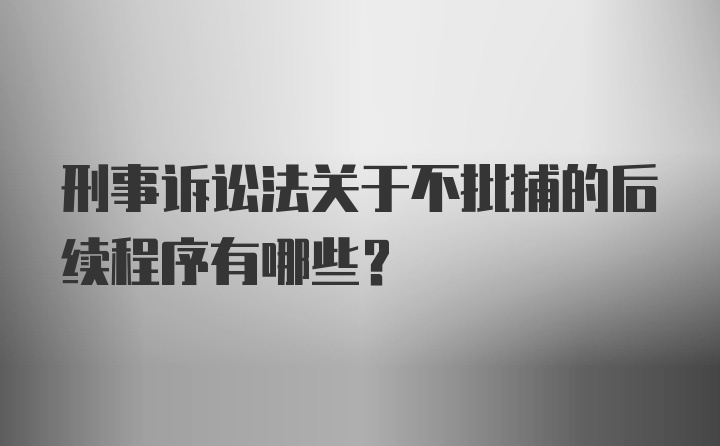 刑事诉讼法关于不批捕的后续程序有哪些？