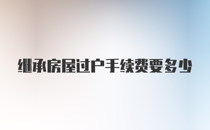 继承房屋过户手续费要多少