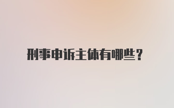 刑事申诉主体有哪些？