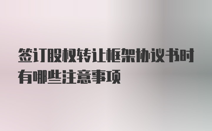 签订股权转让框架协议书时有哪些注意事项