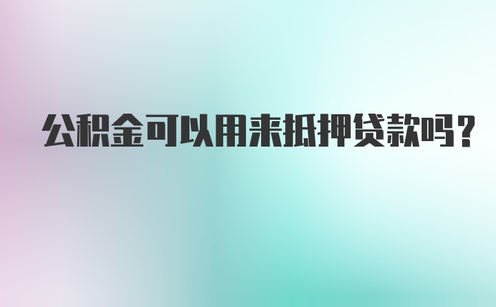 公积金可以用来抵押贷款吗？