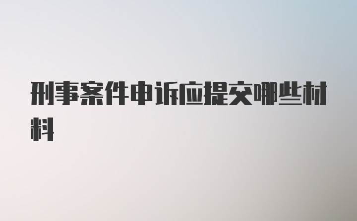 刑事案件申诉应提交哪些材料