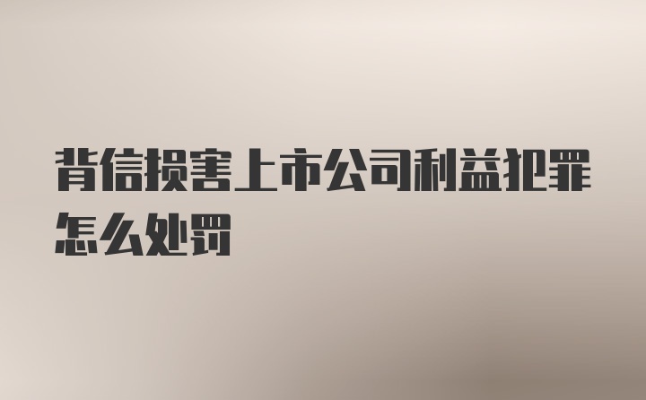 背信损害上市公司利益犯罪怎么处罚