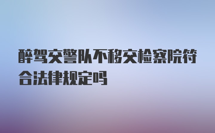 醉驾交警队不移交检察院符合法律规定吗