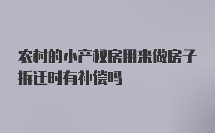 农村的小产权房用来做房子拆迁时有补偿吗