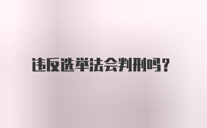 违反选举法会判刑吗？