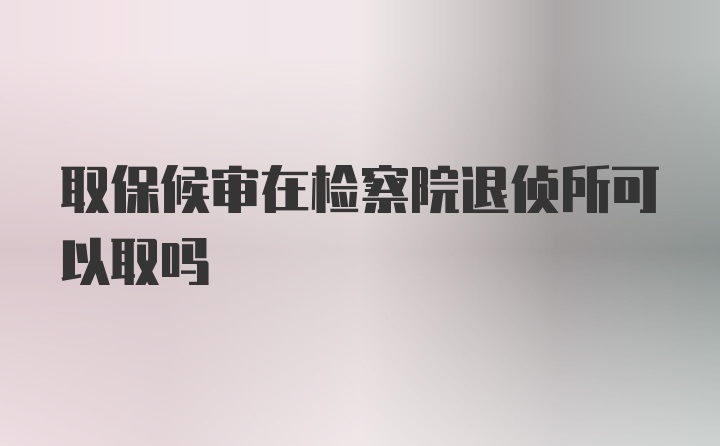 取保候审在检察院退侦所可以取吗