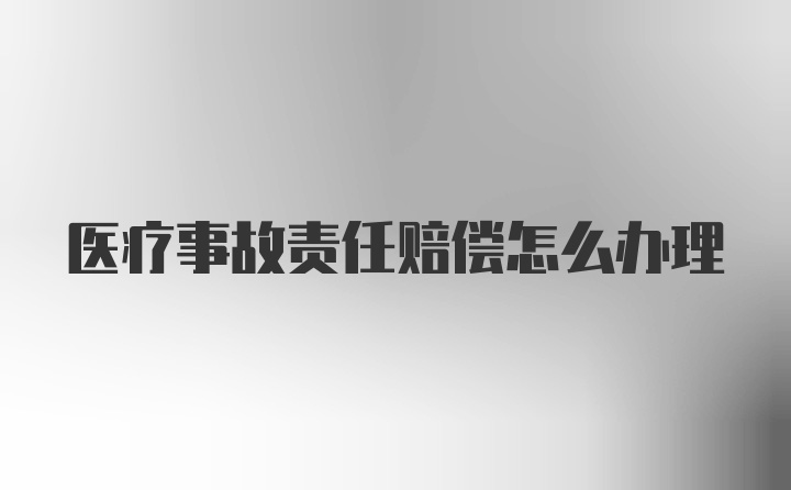 医疗事故责任赔偿怎么办理