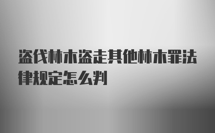 盗伐林木盗走其他林木罪法律规定怎么判