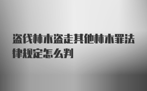 盗伐林木盗走其他林木罪法律规定怎么判