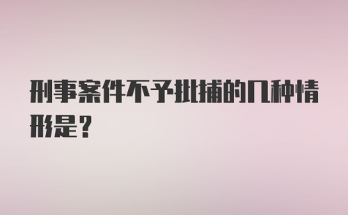 刑事案件不予批捕的几种情形是？