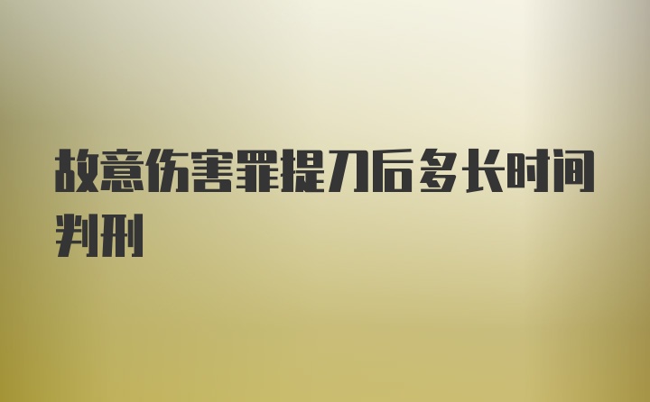 故意伤害罪提刀后多长时间判刑